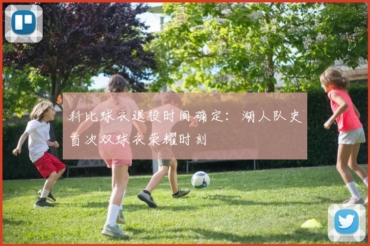 科比球衣退役时间确定:湖人队史首次双球衣荣耀时刻