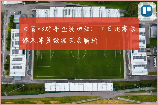 火箭vs对手全场回放:今日比赛录像及球员数据深度解析