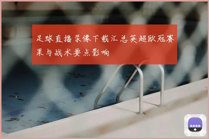 足球直播录像下载汇总英超欧冠赛果与战术要点影响