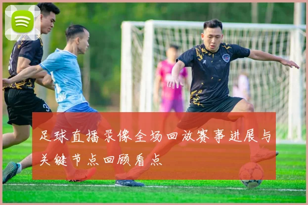足球直播录像全场回放赛事进展与关键节点回顾看点