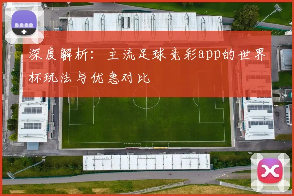 深度解析：主流足球竞彩app的世界杯玩法与优惠对比