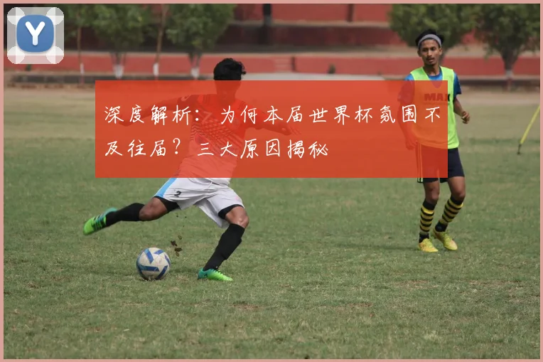 深度解析：为何本届世界杯氛围不及往届？三大原因揭秘