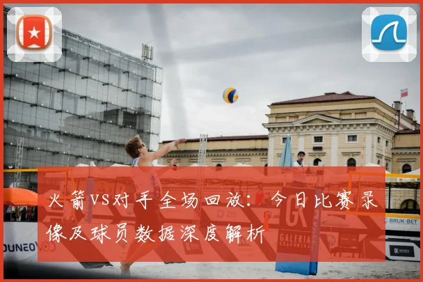 火箭vs对手全场回放：今日比赛录像及球员数据深度解析