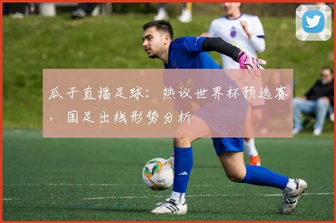 瓜子直播足球：热议世界杯预选赛，国足出线形势分析