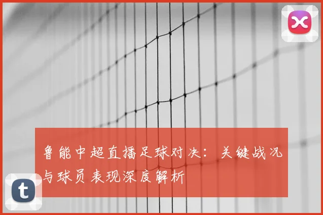 鲁能中超直播足球对决：关键战况与球员表现深度解析