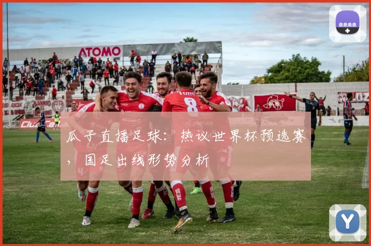 瓜子直播足球：热议世界杯预选赛，国足出线形势分析
