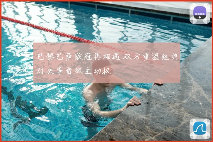 巴黎巴萨欧冠再相遇 双方重温经典对决争晋级主动权