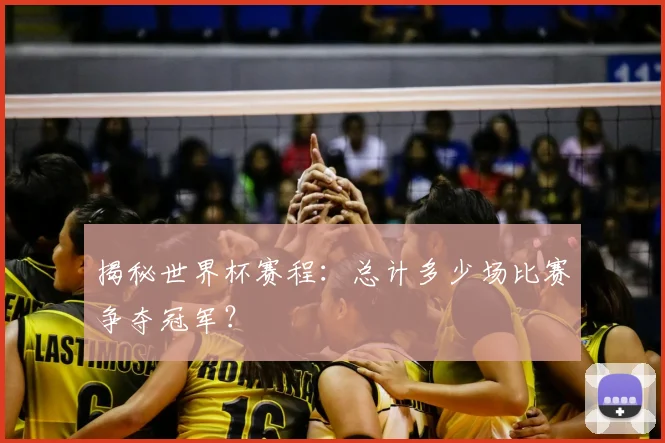 揭秘世界杯赛程：总计多少场比赛争夺冠军？