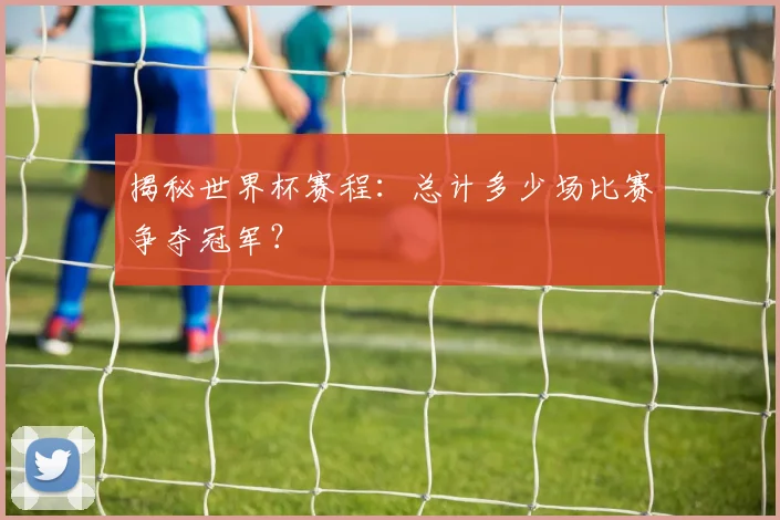 揭秘世界杯赛程：总计多少场比赛争夺冠军？