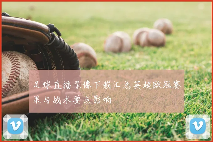 足球直播录像下载汇总英超欧冠赛果与战术要点影响