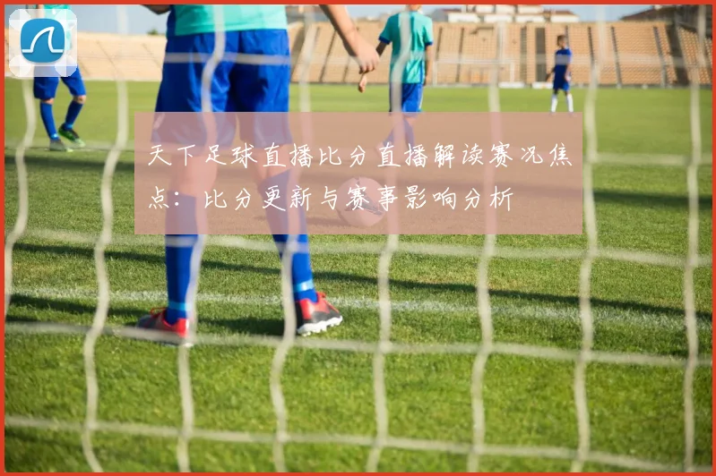 天下足球直播比分直播解读赛况焦点：比分更新与赛事影响分析