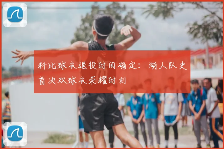 科比球衣退役时间确定：湖人队史首次双球衣荣耀时刻