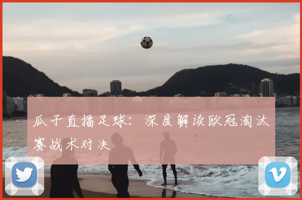 瓜子直播足球：深度解读欧冠淘汰赛战术对决
