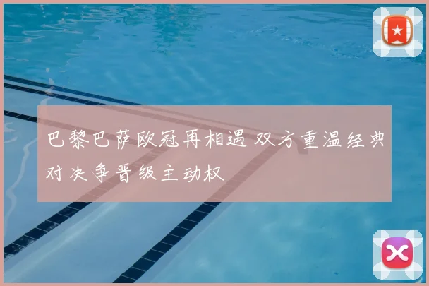 巴黎巴萨欧冠再相遇 双方重温经典对决争晋级主动权