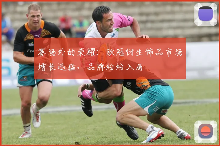 赛场外的荣耀：欧冠衍生饰品市场增长迅猛，品牌纷纷入局