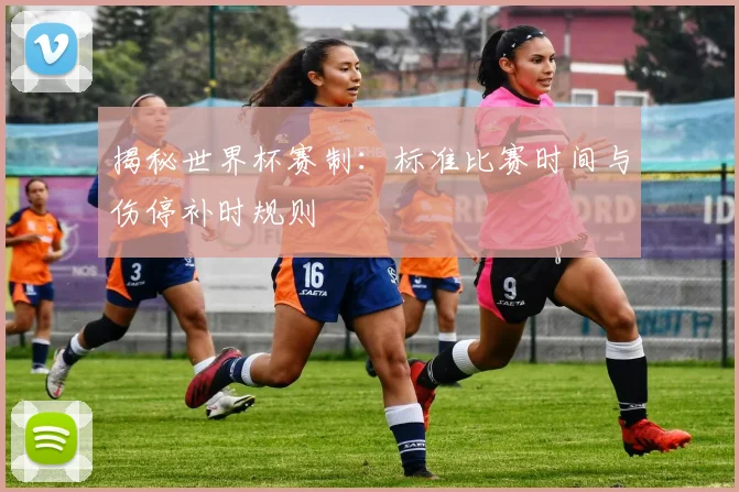 揭秘世界杯赛制：标准比赛时间与伤停补时规则